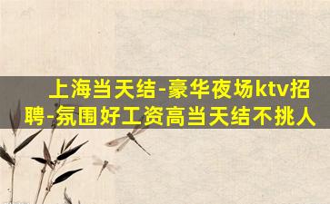 上海当天结-豪华夜场ktv招聘-氛围好工资高当天结不挑人