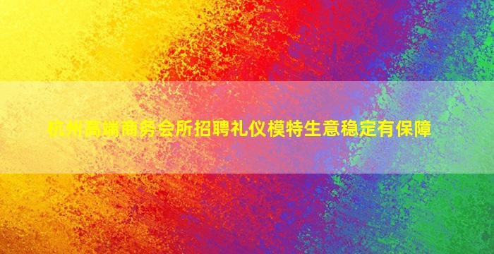 杭州高端商务会所招聘礼仪模特生意稳定有保障