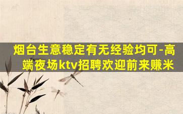 烟台生意稳定有无经验均可-高端夜场ktv招聘欢迎前来赚米